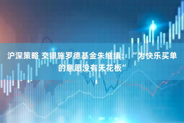 沪深策略 交银施罗德基金朱维缜： “为快乐买单的意愿没有天花板”