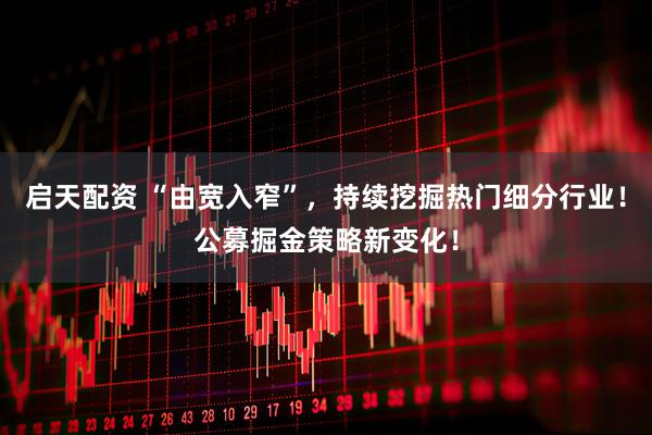 启天配资 “由宽入窄”，持续挖掘热门细分行业！公募掘金策略新变化！