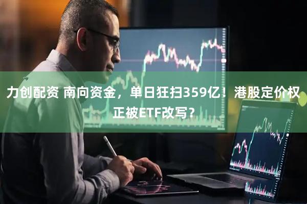 力创配资 南向资金，单日狂扫359亿！港股定价权正被ETF改写？