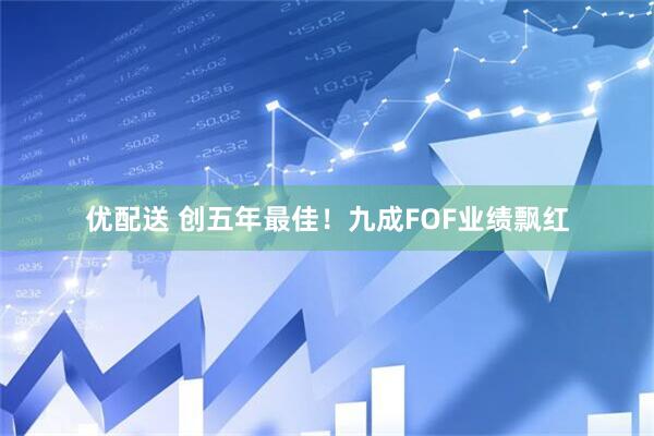 优配送 创五年最佳！九成FOF业绩飘红