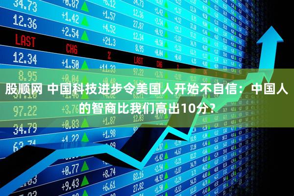 股顺网 中国科技进步令美国人开始不自信：中国人的智商比我们高出10分？