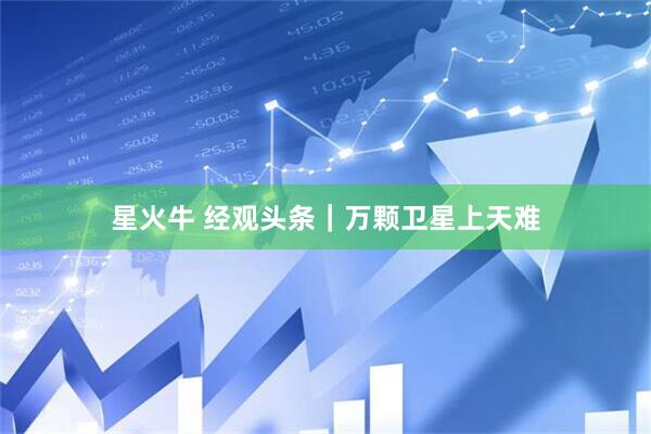 星火牛 经观头条｜万颗卫星上天难