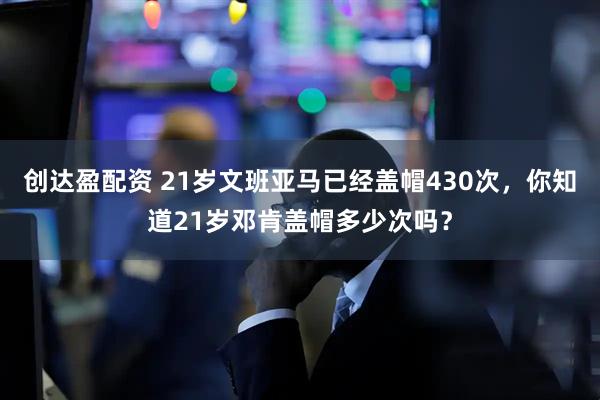创达盈配资 21岁文班亚马已经盖帽430次，你知道21岁邓肯盖帽多少次吗？