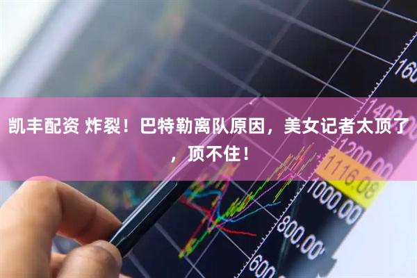 凯丰配资 炸裂！巴特勒离队原因，美女记者太顶了，顶不住！