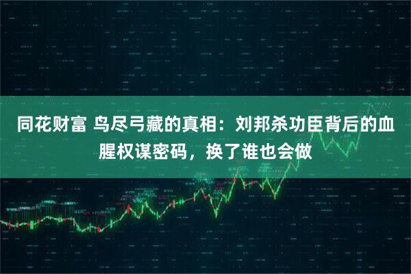 同花财富 鸟尽弓藏的真相：刘邦杀功臣背后的血腥权谋密码，换了谁也会做