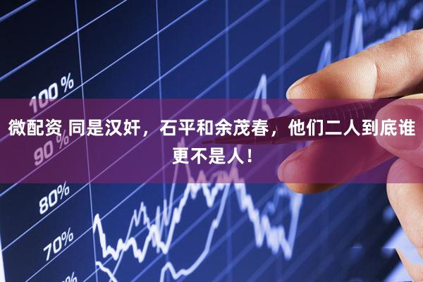 微配资 同是汉奸，石平和余茂春，他们二人到底谁更不是人！