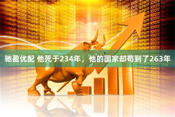 驰盈优配 他死于234年，他的国家却苟到了263年