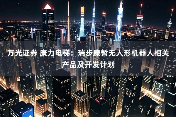 万光证券 康力电梯：瑞步康暂无人形机器人相关产品及开发计划