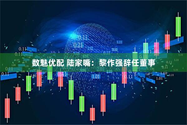 数魅优配 陆家嘴：黎作强辞任董事