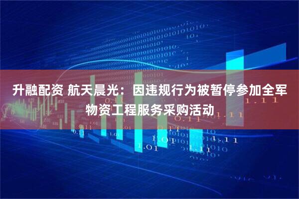 升融配资 航天晨光：因违规行为被暂停参加全军物资工程服务采购活动