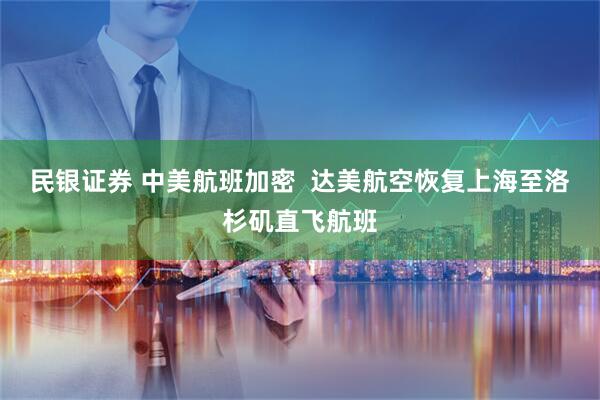 民银证券 中美航班加密  达美航空恢复上海至洛杉矶直飞航班