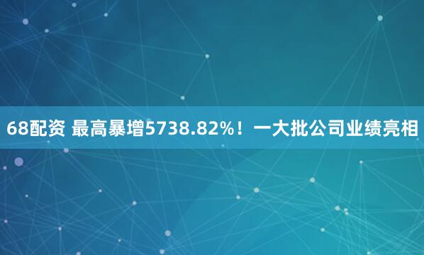 68配资 最高暴增5738.82%！一大批公司业绩亮相