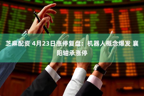 芝麻配资 4月23日涨停复盘：机器人概念爆发 襄阳轴承涨停
