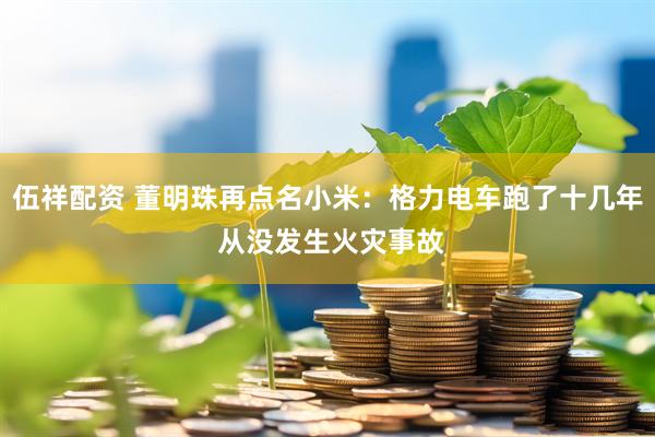 伍祥配资 董明珠再点名小米：格力电车跑了十几年 从没发生火灾事故