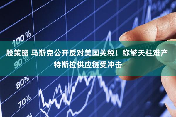 股策略 马斯克公开反对美国关税！称擎天柱难产 特斯拉供应链受冲击