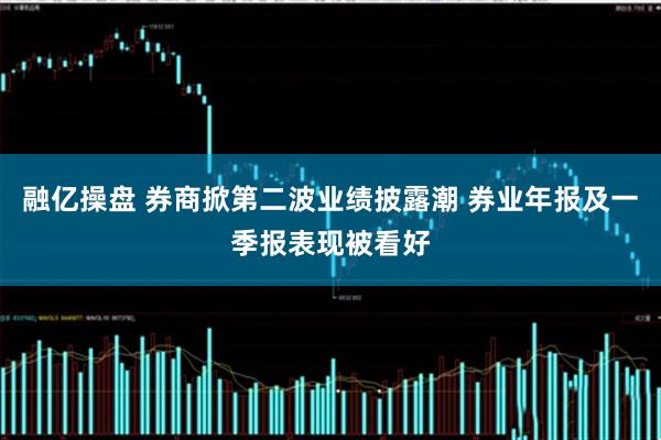 融亿操盘 券商掀第二波业绩披露潮 券业年报及一季报表现被看好