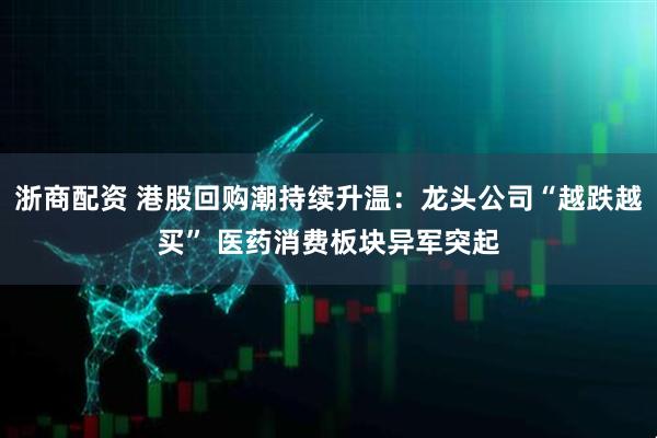 浙商配资 港股回购潮持续升温：龙头公司“越跌越买” 医药消费板块异军突起