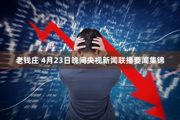 老钱庄 4月23日晚间央视新闻联播要闻集锦
