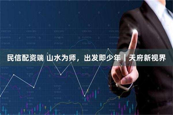 民信配资端 山水为师，出发即少年｜天府新视界