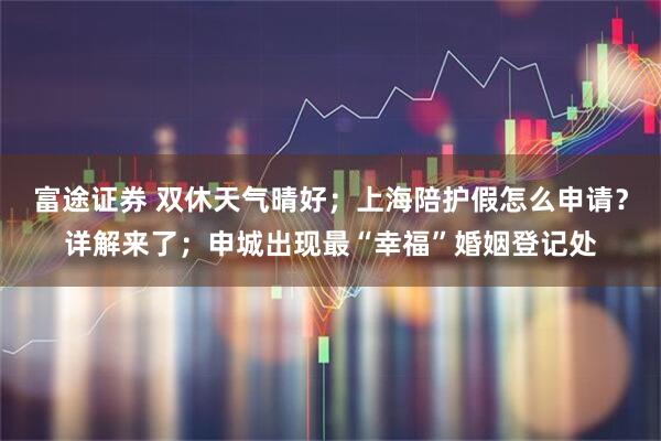 富途证券 双休天气晴好；上海陪护假怎么申请？详解来了；申城出现最“幸福”婚姻登记处