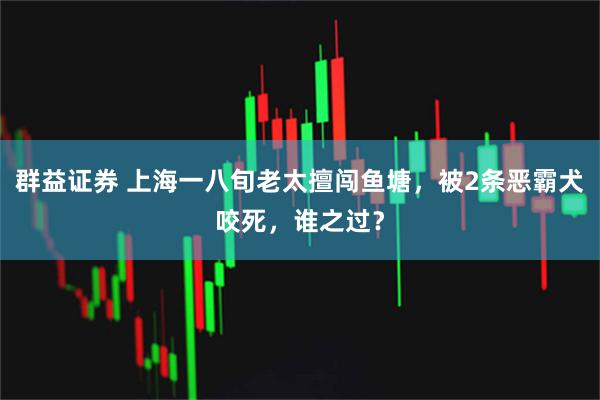 群益证券 上海一八旬老太擅闯鱼塘,被2条恶霸犬咬死,谁之过?