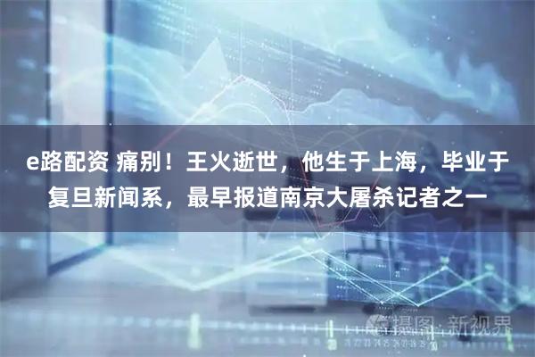 e路配资 痛别！王火逝世，他生于上海，毕业于复旦新闻系，最早报道南京大屠杀记者之一