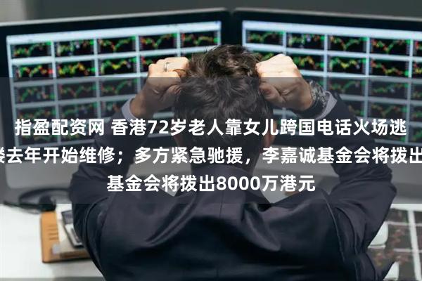 指盈配资网 香港72岁老人靠女儿跨国电话火场逃生:事发大楼去年开始维修;多方紧急驰援,李嘉诚基金会将拨出8000万港元