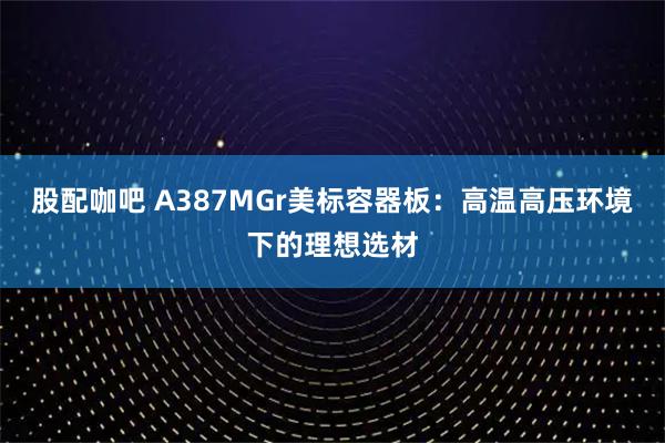 股配咖吧 A387MGr美标容器板:高温高压环境下的理想选材