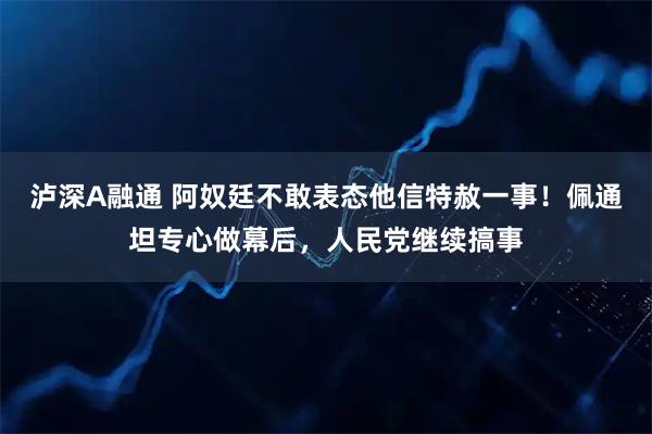 泸深A融通 阿奴廷不敢表态他信特赦一事！佩通坦专心做幕后，人民党继续搞事
