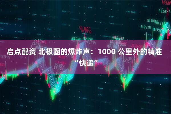 启点配资 北极圈的爆炸声:1000 公里外的精准 “快递”