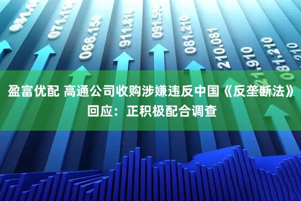 盈富优配 高通公司收购涉嫌违反中国《反垄断法》 回应:正积极配合调查
