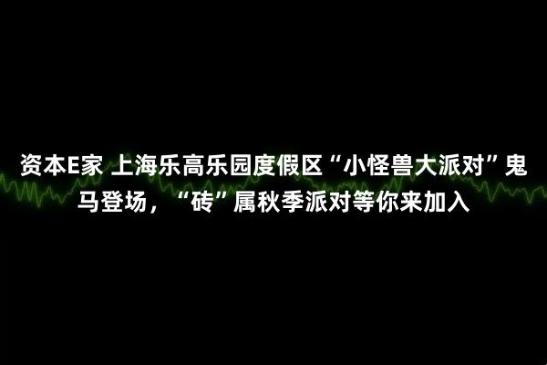 资本E家 上海乐高乐园度假区“小怪兽大派对”鬼马登场，“砖”属秋季派对等你来加入