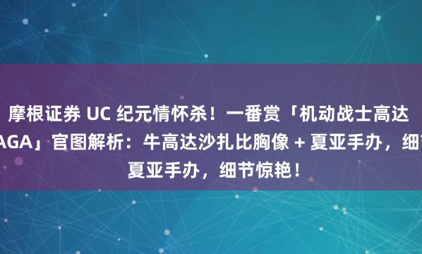 摩根证券 UC 纪元情怀杀!一番赏「机动战士高达 U.C. SAGA」官图解析:牛高达沙扎比胸像 + 夏亚手办,细节惊艳!