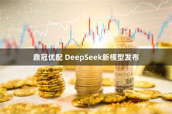 鼎冠优配 DeepSeek新模型发布