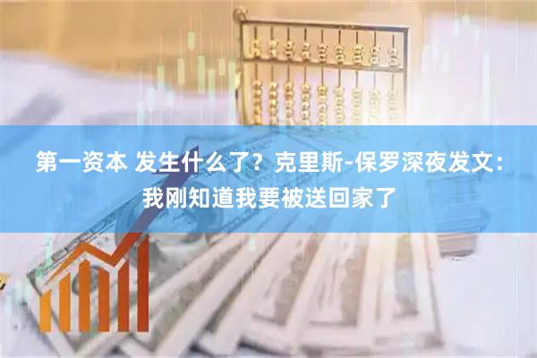 第一资本 发生什么了？克里斯-保罗深夜发文：我刚知道我要被送回家了