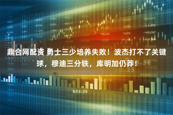 鼎合网配资 勇士三少培养失败！波杰打不了关键球，穆迪三分铁，库明加仍莽！