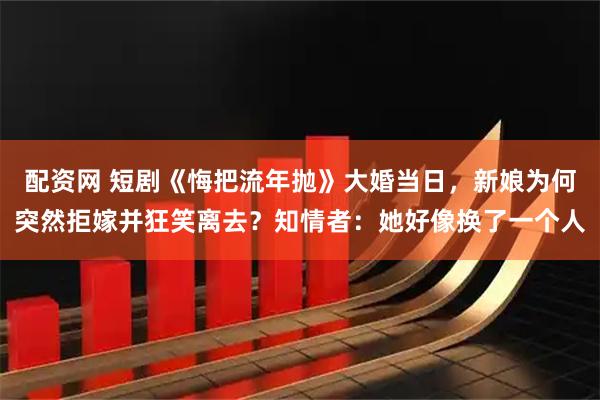 配资网 短剧《悔把流年抛》大婚当日，新娘为何突然拒嫁并狂笑离去？知情者：她好像换了一个人