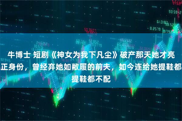 牛博士 短剧《神女为我下凡尘》破产那天她才亮出真正身份，曾经弃她如敝履的前夫，如今连给她提鞋都不配