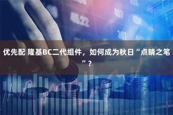 优先配 隆基BC二代组件，如何成为秋日“点睛之笔”？