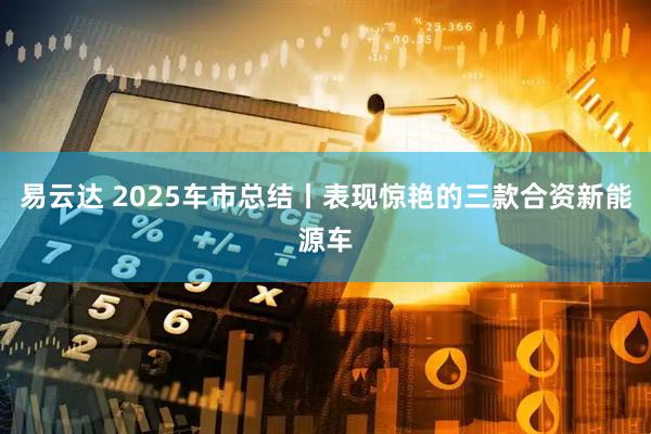 易云达 2025车市总结丨表现惊艳的三款合资新能源车