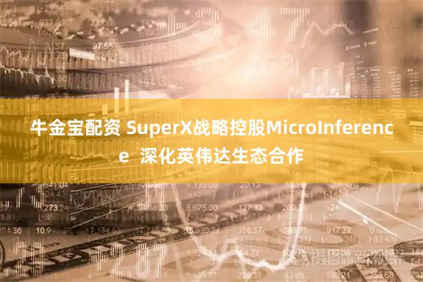 牛金宝配资 SuperX战略控股MicroInference  深化英伟达生态合作