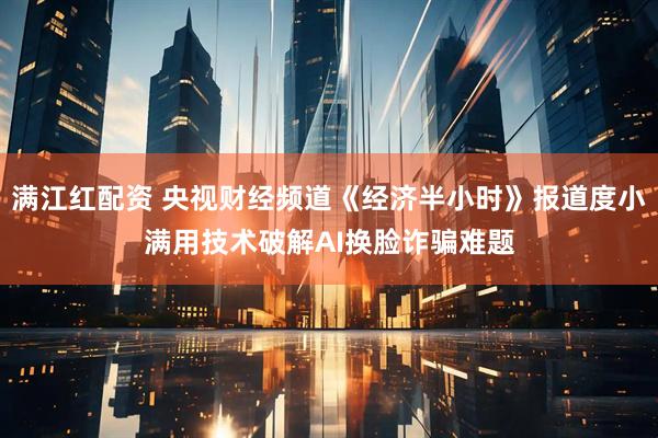 满江红配资 央视财经频道《经济半小时》报道度小满用技术破解AI换脸诈骗难题