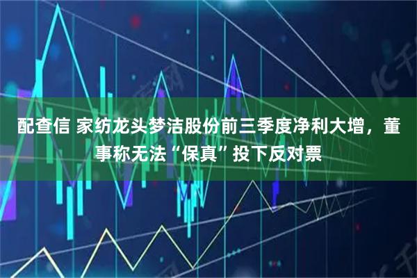 配查信 家纺龙头梦洁股份前三季度净利大增，董事称无法“保真”投下反对票