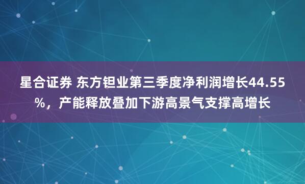 星合证券 东方钽业第三季度净利润增长44.55%，产能释放叠加下游高景气支撑高增长