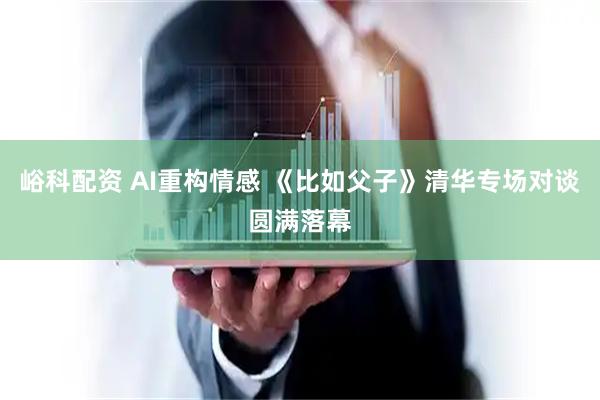 峪科配资 AI重构情感 《比如父子》清华专场对谈圆满落幕