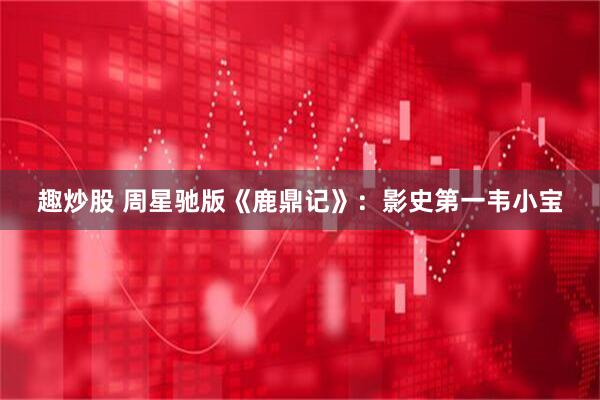 趣炒股 周星驰版《鹿鼎记》：影史第一韦小宝