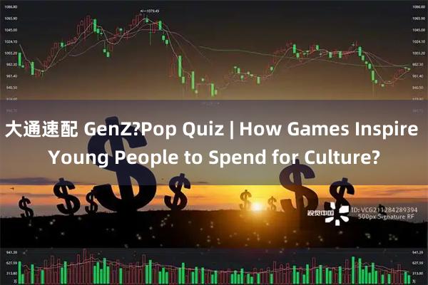 大通速配 GenZ?Pop Quiz | How Games Inspire Young People to Spend for Culture?