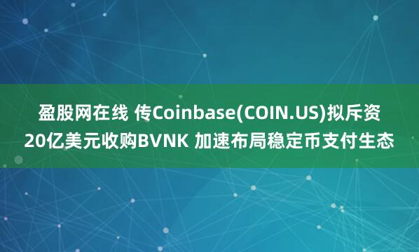 盈股网在线 传Coinbase(COIN.US)拟斥资20亿美元收购BVNK 加速布局稳定币支付生态