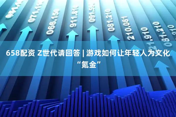658配资 Z世代请回答 | 游戏如何让年轻人为文化“氪金”