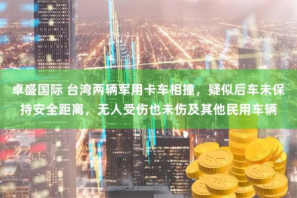 卓盛国际 台湾两辆军用卡车相撞，疑似后车未保持安全距离，无人受伤也未伤及其他民用车辆